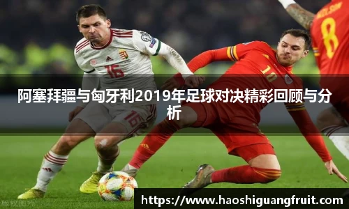 阿塞拜疆与匈牙利2019年足球对决精彩回顾与分析