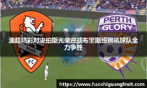 澳超精彩对决珀斯光荣迎战布里斯班狮吼球队全力争胜