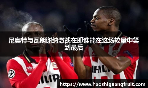 尼奥特与瓦朗谢纳激战在即谁能在这场较量中笑到最后