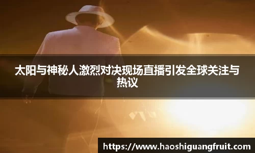 太阳与神秘人激烈对决现场直播引发全球关注与热议